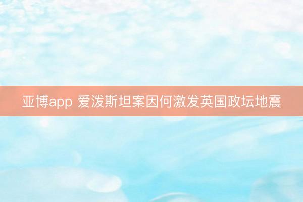 亚博app 爱泼斯坦案因何激发英国政坛地震
