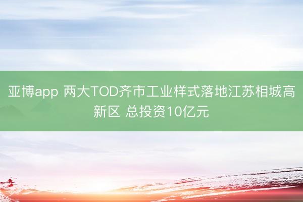 亚博app 两大TOD齐市工业样式落地江苏相城高新区 总投资10亿元