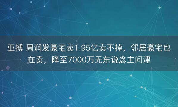 亚搏 周润发豪宅卖1.95亿卖不掉,邻居豪宅也在卖,降至7000万无东说念主问津