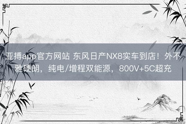 亚搏app官方网站 东风日产NX8实车到店!外不雅硬朗,纯电/增程双能源,800V+5C超充