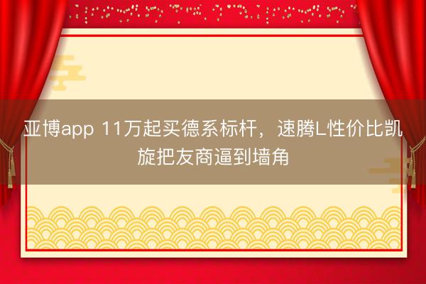 亚博app 11万起买德系标杆,速腾L性价比凯旋把友商逼到墙角