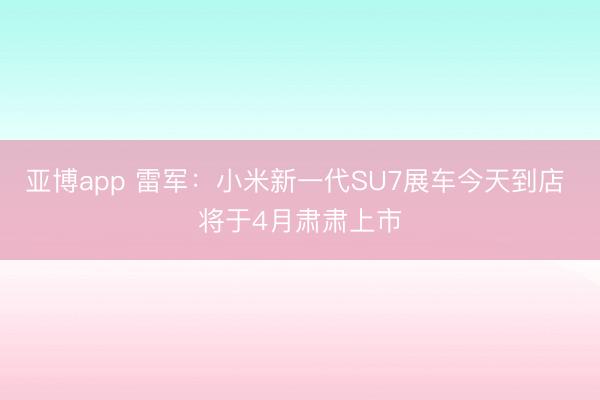 亚博app 雷军:小米新一代SU7展车今天到店 将于4月肃肃上市