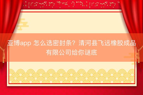 亚博app 怎么选密封条?清河县飞远橡胶成品有限公司给你谜底
