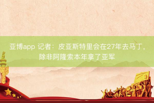 亚博app 记者:皮亚斯特里会在27年去马丁,除非阿隆索本年拿了亚军