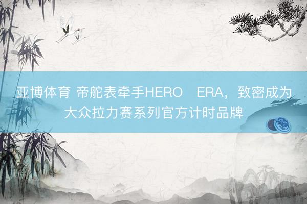 亚博体育 帝舵表牵手HERO‑ERA，致密成为大众拉力赛系列官方计时品牌