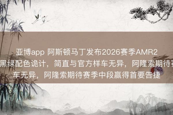 亚博app 阿斯顿马丁发布2026赛季AMR26赛车涂装,选拔经典黑绿配色诡计,简直与官方样车无异,阿隆索期待赛季中段赢得首要告捷