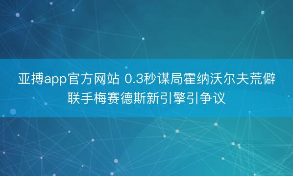 亚搏app官方网站 0.3秒谋局霍纳沃尔夫荒僻联手梅赛德斯新引擎引争议