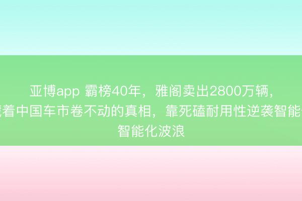 亚博app 霸榜40年，雅阁卖出2800万辆，背后藏着中国车市卷不动的真相，靠死磕耐用性逆袭智能化波浪