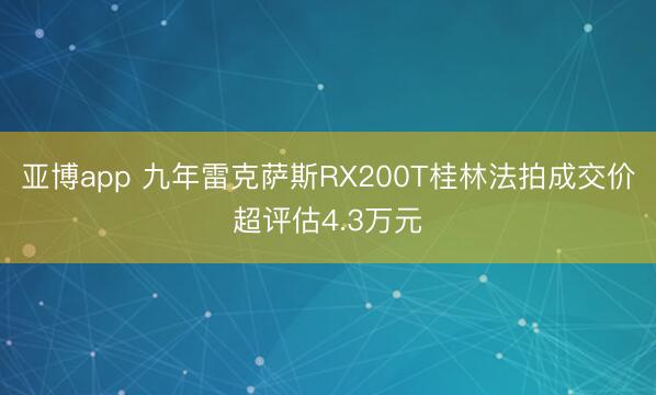 亚博app 九年雷克萨斯RX200T桂林法拍成交价超评估4.3万元