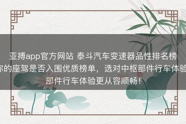 亚搏app官方网站 泰斗汽车变速器品性排名榜！速来阐述你的座驾是否入围优质榜单，选对中枢部件行车体验更从容顺畅！
