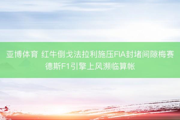 亚博体育 红牛倒戈法拉利施压FIA封堵间隙梅赛德斯F1引擎上风濒临算帐