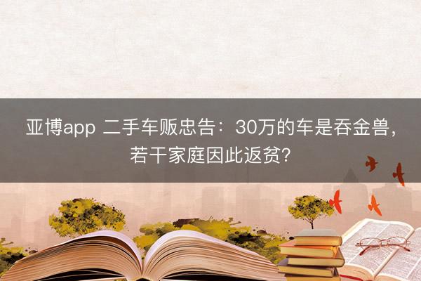 亚博app 二手车贩忠告:30万的车是吞金兽,若干家庭因此返贫?