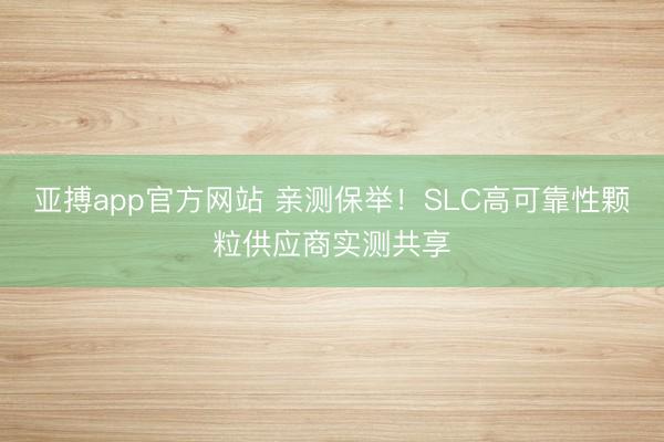 亚搏app官方网站 亲测保举!SLC高可靠性颗粒供应商实测共享