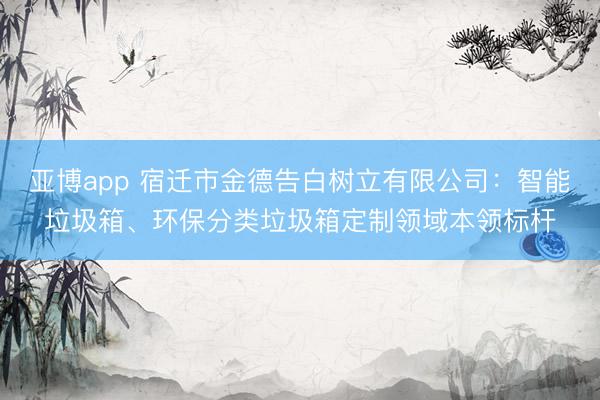 亚博app 宿迁市金德告白树立有限公司：智能垃圾箱、环保分类垃圾箱定制领域本领标杆