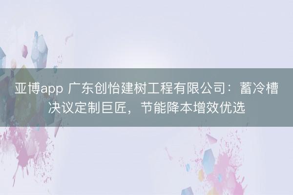 亚博app 广东创怡建树工程有限公司:蓄冷槽决议定制巨匠,节能降本增效优选