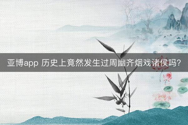 亚博app 历史上竟然发生过周幽齐烟戏诸侯吗?