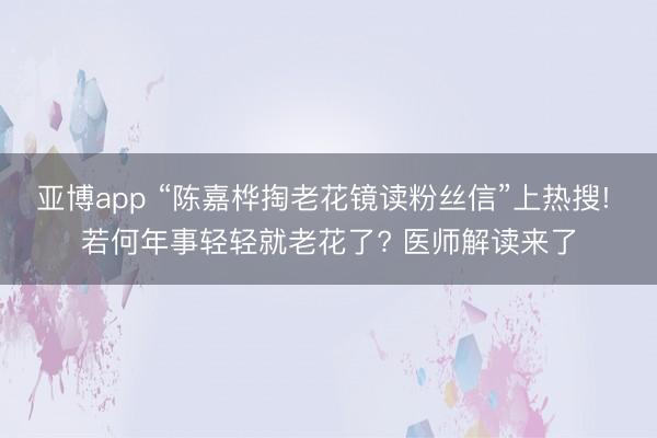 亚博app “陈嘉桦掏老花镜读粉丝信”上热搜! 若何年事轻轻就老花了? 医师解读来了