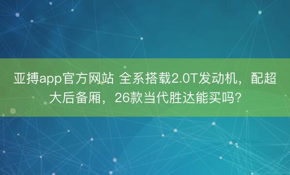 亚搏app官方网站 全系搭载2.0T发动机,配超大后备厢,26款当代胜达能买吗?