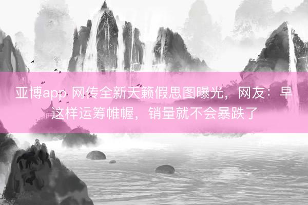 亚博app 网传全新天籁假思图曝光，网友：早这样运筹帷幄，销量就不会暴跌了