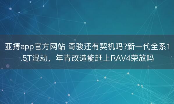 亚搏app官方网站 奇骏还有契机吗?新一代全系1.5T混动，年青改造能赶上RAV4荣放吗