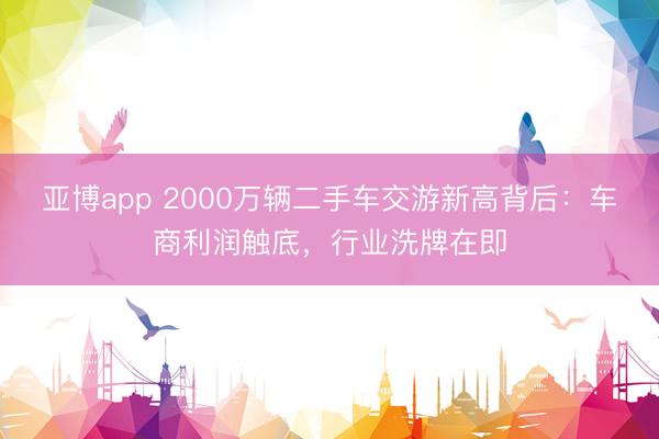 亚博app 2000万辆二手车交游新高背后：车商利润触底，行业洗牌在即