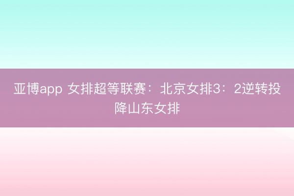 亚博app 女排超等联赛：北京女排3：2逆转投降山东女排