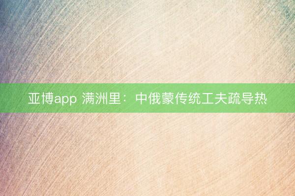 亚博app 满洲里：中俄蒙传统工夫疏导热