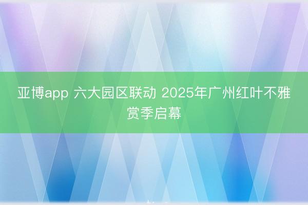 亚博app 六大园区联动 2025年广州红叶不雅赏季启幕