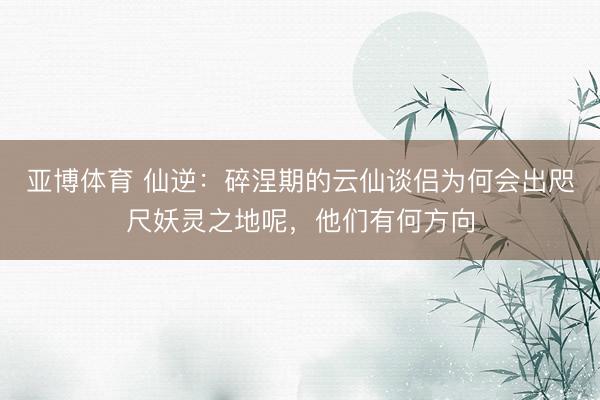 亚博体育 仙逆：碎涅期的云仙谈侣为何会出咫尺妖灵之地呢，他们有何方向