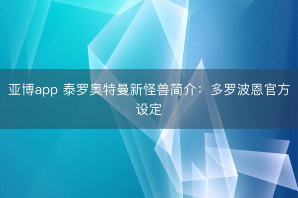 亚博app 泰罗奥特曼新怪兽简介:多罗波恩官方设定