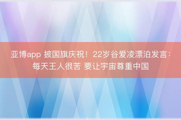 亚博app 披国旗庆祝!22岁谷爱凌漂泊发言:每天王人很苦 要让宇宙尊重中国