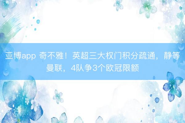 亚博app 奇不雅！英超三大权门积分疏通，静等曼联，4队争3个欧冠限额