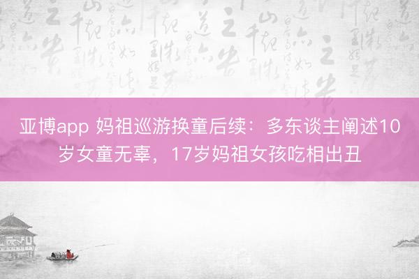 亚博app 妈祖巡游换童后续:多东谈主阐述10岁女童无辜,17岁妈祖女孩吃相出丑