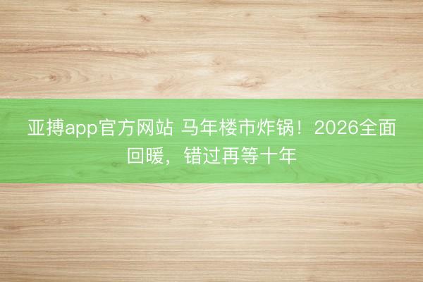亚搏app官方网站 马年楼市炸锅!2026全面回暖,错过再等十年