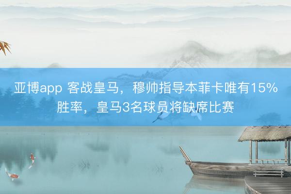 亚博app 客战皇马,穆帅指导本菲卡唯有15%胜率,皇马3名球员将缺席比赛