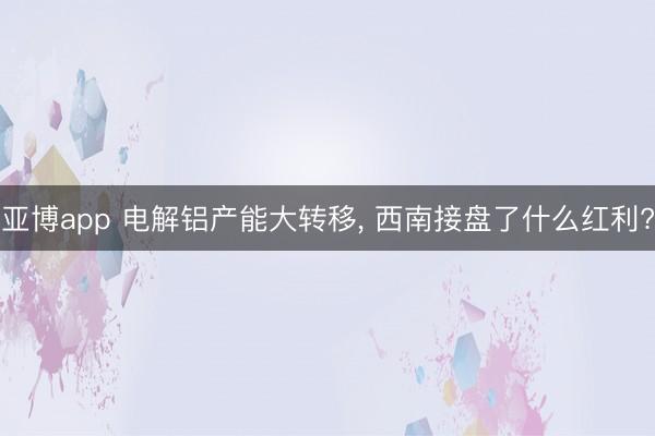 亚博app 电解铝产能大转移， 西南接盘了什么红利?