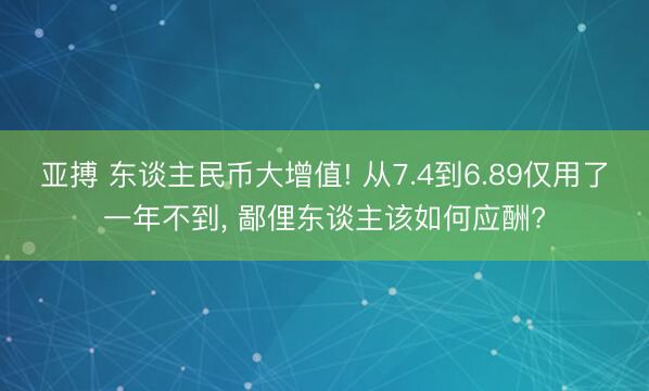 亚搏 东谈主民币大增值! 从7.4到6.89仅用了一年不到， 鄙俚东谈主该如何应酬?