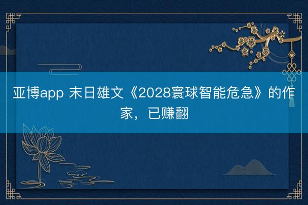 亚博app 末日雄文《2028寰球智能危急》的作家,已赚翻