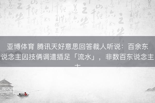 亚博体育 腾讯天好意思回答裁人听说:百余东说念主因技俩调遣插足「流水」,非数百东说念主