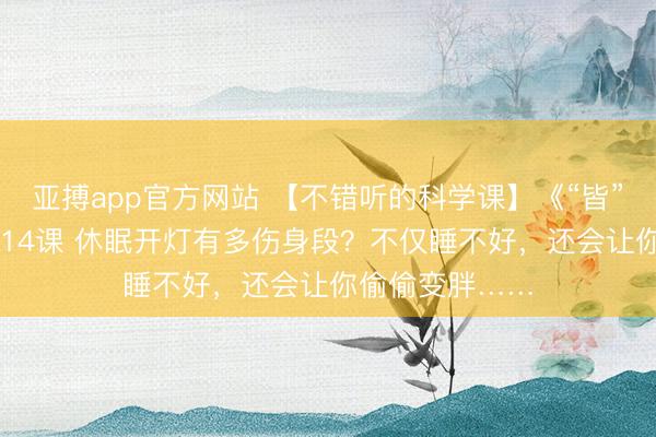 亚搏app官方网站 【不错听的科学课】《“皆”妙科普》第1014课 休眠开灯有多伤身段？不仅睡不好，<a href=