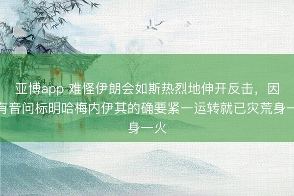 亚博app 难怪伊朗会如斯热烈地伸开反击，因为有音问标明哈梅内伊其的确要紧一运转就已灾荒身一火