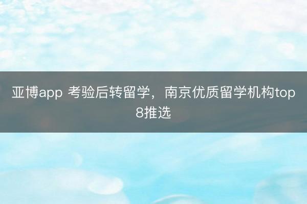 亚博app 考验后转留学，南京优质留学机构top8推选